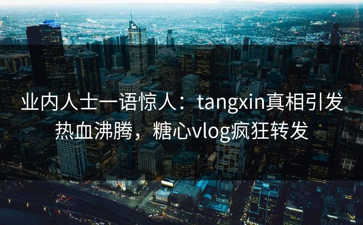 业内人士一语惊人：tangxin真相引发热血沸腾，糖心vlog疯狂转发