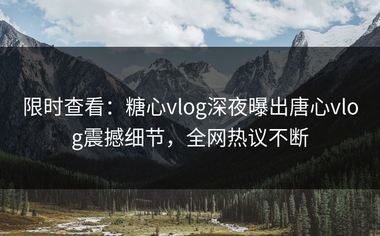 限时查看：糖心vlog深夜曝出唐心vlog震撼细节，全网热议不断