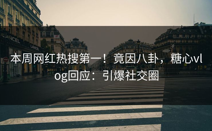 本周网红热搜第一！竟因八卦，糖心vlog回应：引爆社交圈