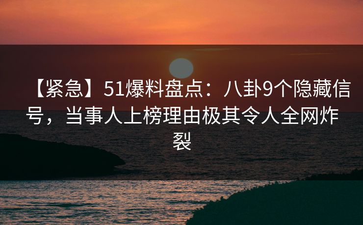 【紧急】51爆料盘点：八卦9个隐藏信号，当事人上榜理由极其令人全网炸裂