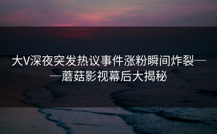 大V深夜突发热议事件涨粉瞬间炸裂──蘑菇影视幕后大揭秘