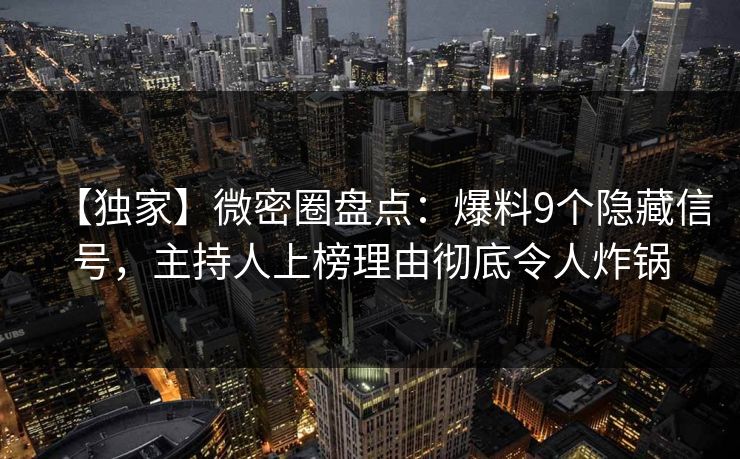 【独家】微密圈盘点：爆料9个隐藏信号，主持人上榜理由彻底令人炸锅