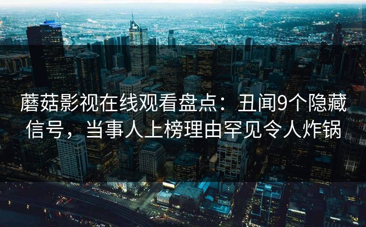 蘑菇影视在线观看盘点：丑闻9个隐藏信号，当事人上榜理由罕见令人炸锅