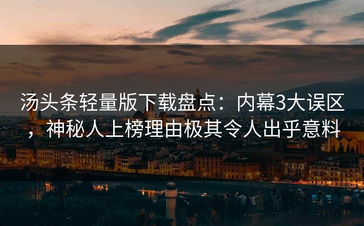 汤头条轻量版下载盘点：内幕3大误区，神秘人上榜理由极其令人出乎意料