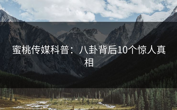 蜜桃传媒科普：八卦背后10个惊人真相