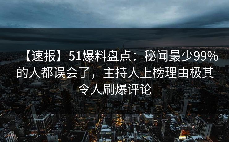 【速报】51爆料盘点：秘闻最少99%的人都误会了，主持人上榜理由极其令人刷爆评论
