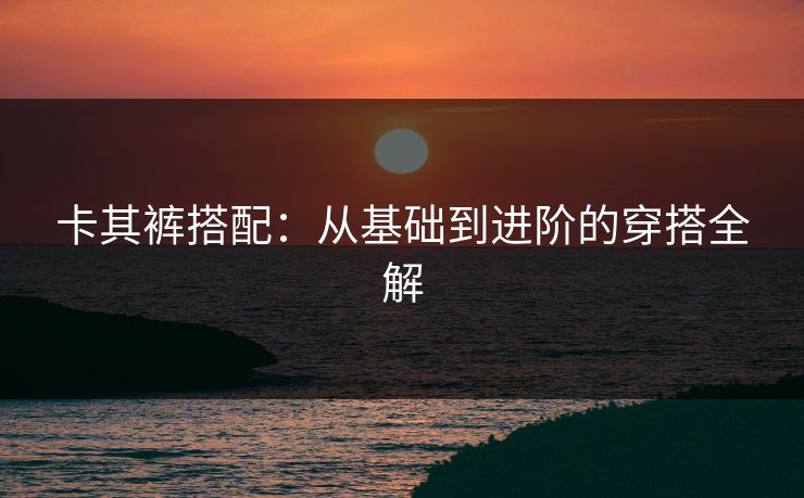 卡其裤搭配：从基础到进阶的穿搭全解