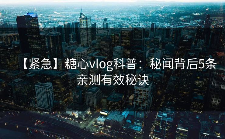 【紧急】糖心vlog科普：秘闻背后5条亲测有效秘诀