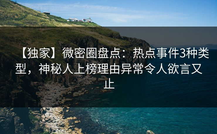 【独家】微密圈盘点：热点事件3种类型，神秘人上榜理由异常令人欲言又止