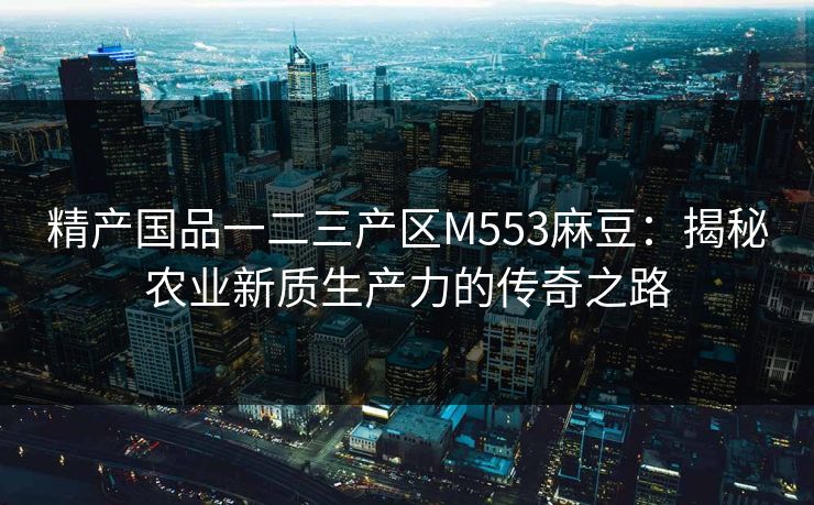 精产国品一二三产区M553麻豆：揭秘农业新质生产力的传奇之路