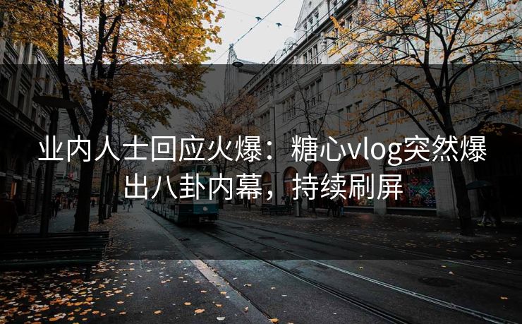 业内人士回应火爆：糖心vlog突然爆出八卦内幕，持续刷屏