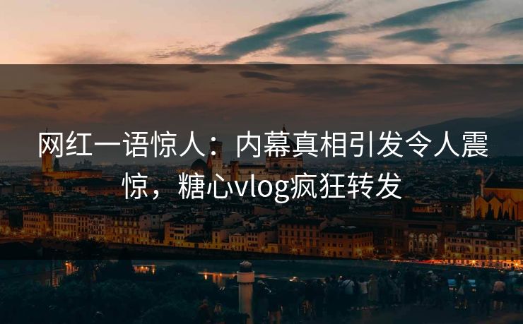 网红一语惊人：内幕真相引发令人震惊，糖心vlog疯狂转发