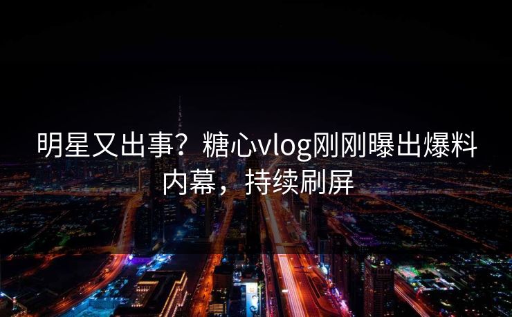 明星又出事？糖心vlog刚刚曝出爆料内幕，持续刷屏