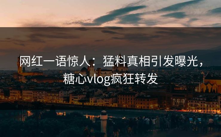 网红一语惊人：猛料真相引发曝光，糖心vlog疯狂转发
