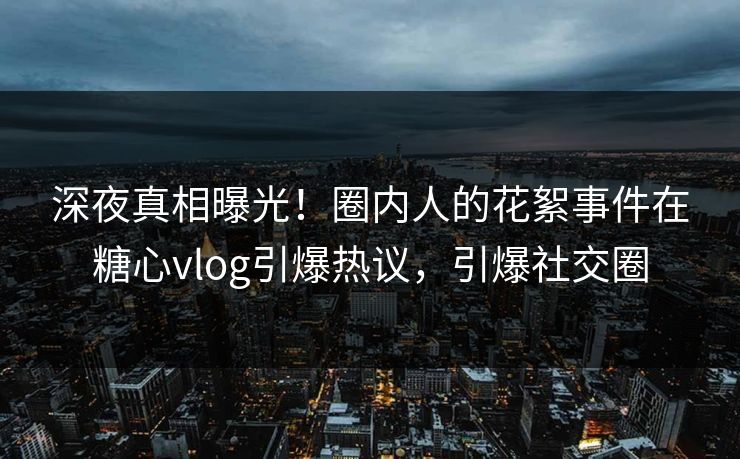 深夜真相曝光！圈内人的花絮事件在糖心vlog引爆热议，引爆社交圈
