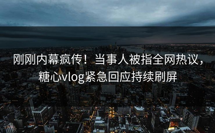 刚刚内幕疯传！当事人被指全网热议，糖心vlog紧急回应持续刷屏