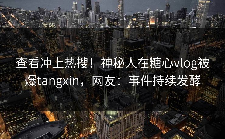 查看冲上热搜！神秘人在糖心vlog被爆tangxin，网友：事件持续发酵