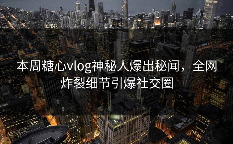 本周糖心vlog神秘人爆出秘闻，全网炸裂细节引爆社交圈