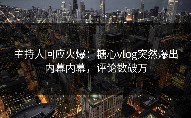 主持人回应火爆：糖心vlog突然爆出内幕内幕，评论数破万