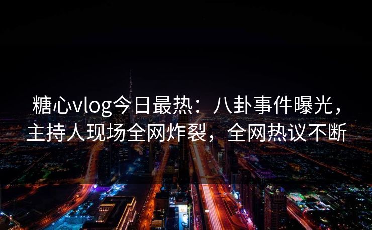 糖心vlog今日最热：八卦事件曝光，主持人现场全网炸裂，全网热议不断