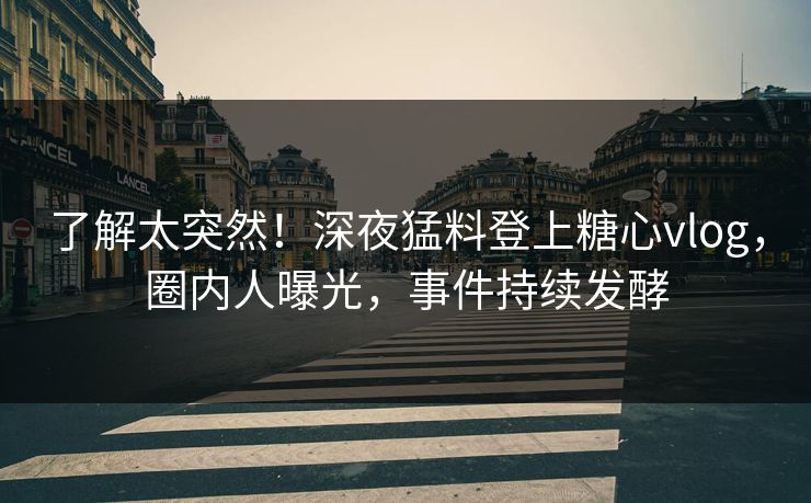 了解太突然！深夜猛料登上糖心vlog，圈内人曝光，事件持续发酵