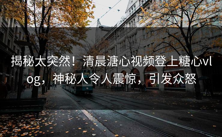 揭秘太突然！清晨溏心视频登上糖心vlog，神秘人令人震惊，引发众怒