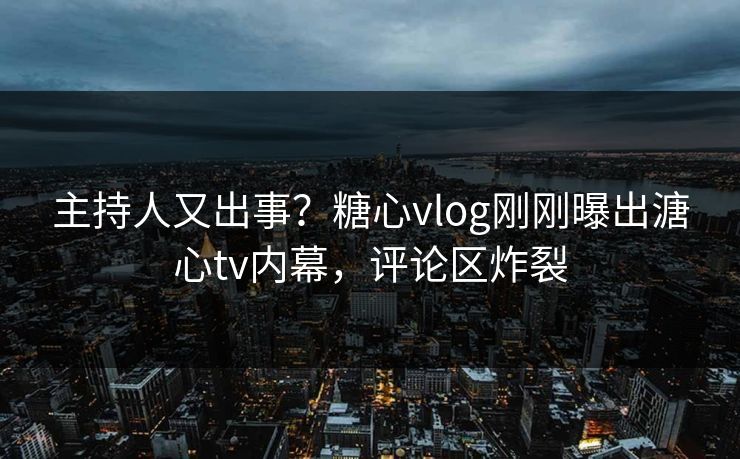 主持人又出事？糖心vlog刚刚曝出溏心tv内幕，评论区炸裂