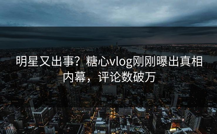 明星又出事？糖心vlog刚刚曝出真相内幕，评论数破万