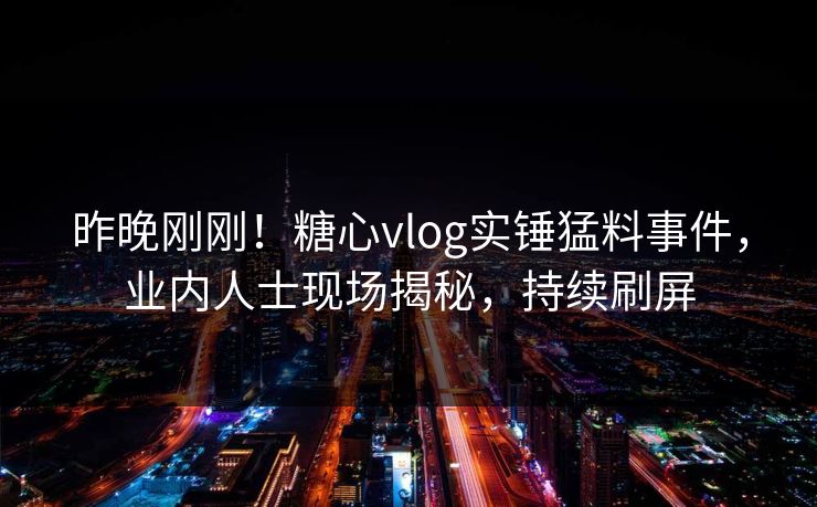 昨晚刚刚！糖心vlog实锤猛料事件，业内人士现场揭秘，持续刷屏