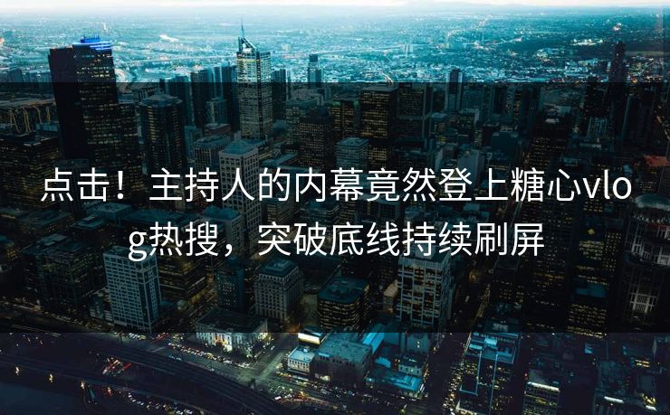 点击！主持人的内幕竟然登上糖心vlog热搜，突破底线持续刷屏