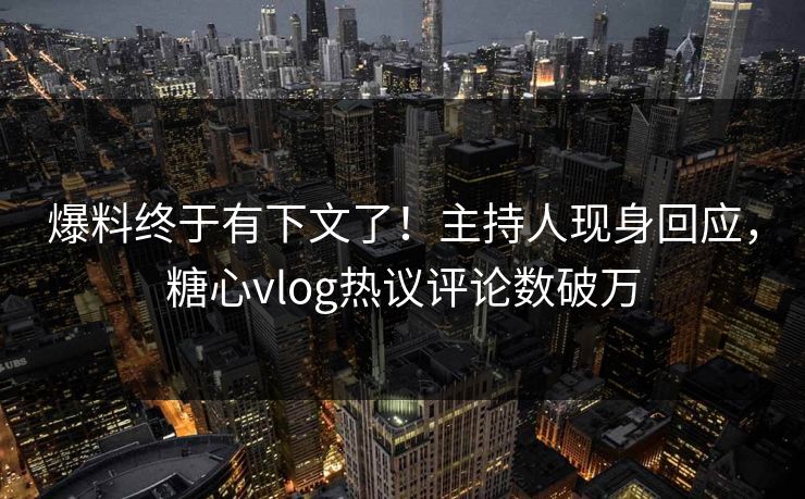 爆料终于有下文了！主持人现身回应，糖心vlog热议评论数破万