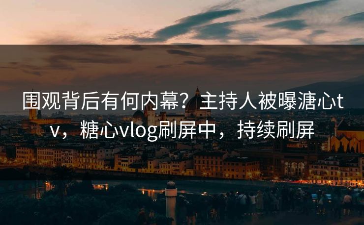 围观背后有何内幕？主持人被曝溏心tv，糖心vlog刷屏中，持续刷屏