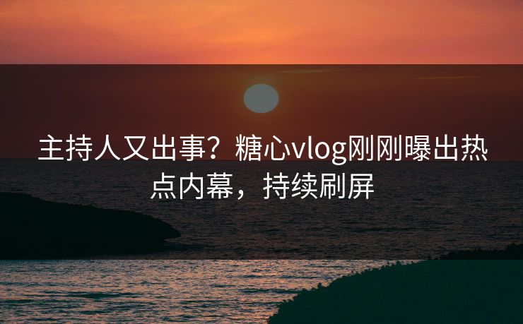 主持人又出事？糖心vlog刚刚曝出热点内幕，持续刷屏