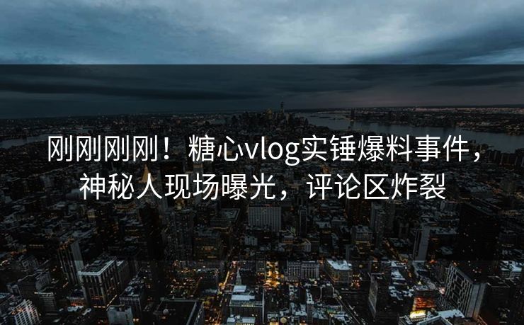 刚刚刚刚！糖心vlog实锤爆料事件，神秘人现场曝光，评论区炸裂