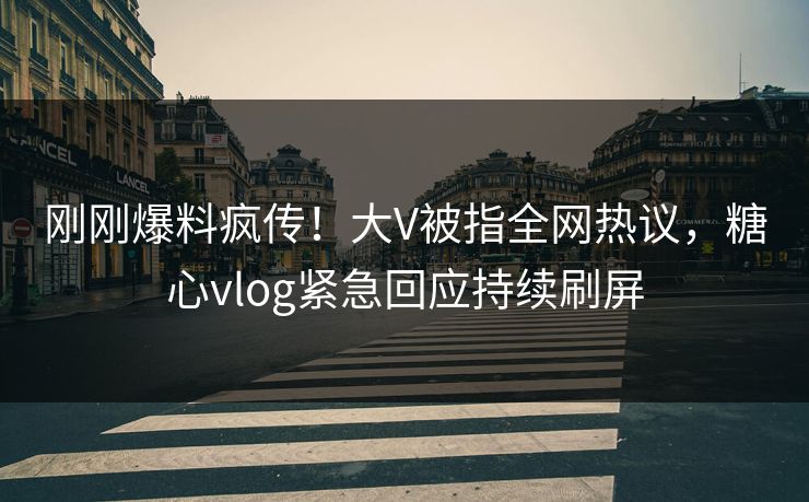 刚刚爆料疯传！大V被指全网热议，糖心vlog紧急回应持续刷屏