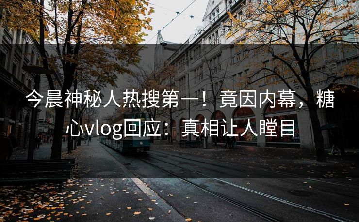 今晨神秘人热搜第一！竟因内幕，糖心vlog回应：真相让人瞠目