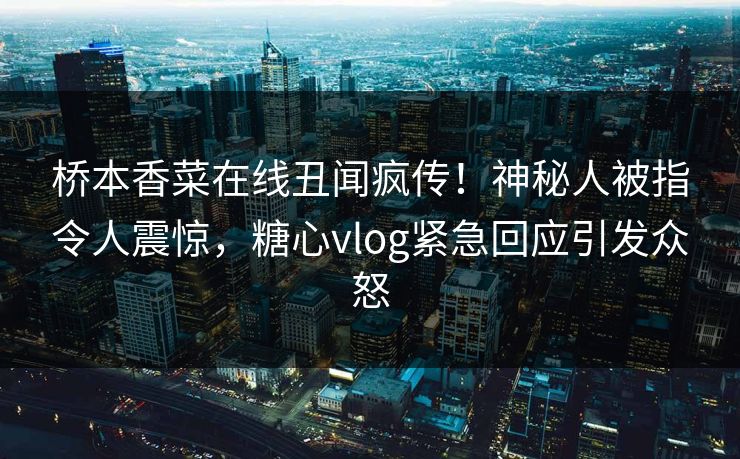 桥本香菜在线丑闻疯传！神秘人被指令人震惊，糖心vlog紧急回应引发众怒