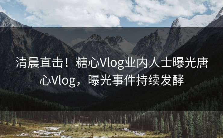 清晨直击！糖心Vlog业内人士曝光唐心Vlog，曝光事件持续发酵