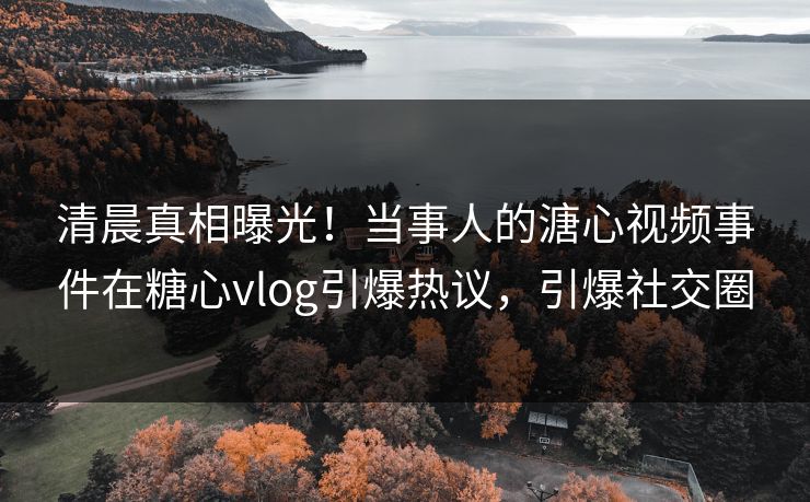 清晨真相曝光！当事人的溏心视频事件在糖心vlog引爆热议，引爆社交圈