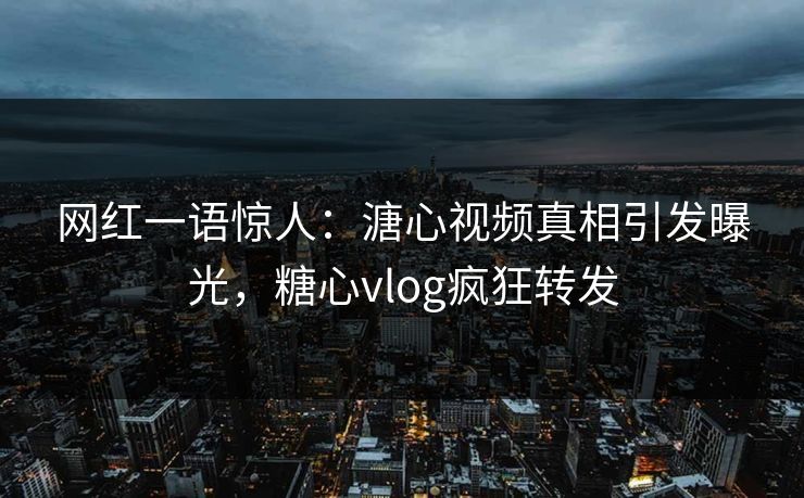 网红一语惊人：溏心视频真相引发曝光，糖心vlog疯狂转发
