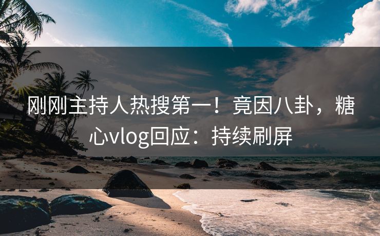刚刚主持人热搜第一！竟因八卦，糖心vlog回应：持续刷屏