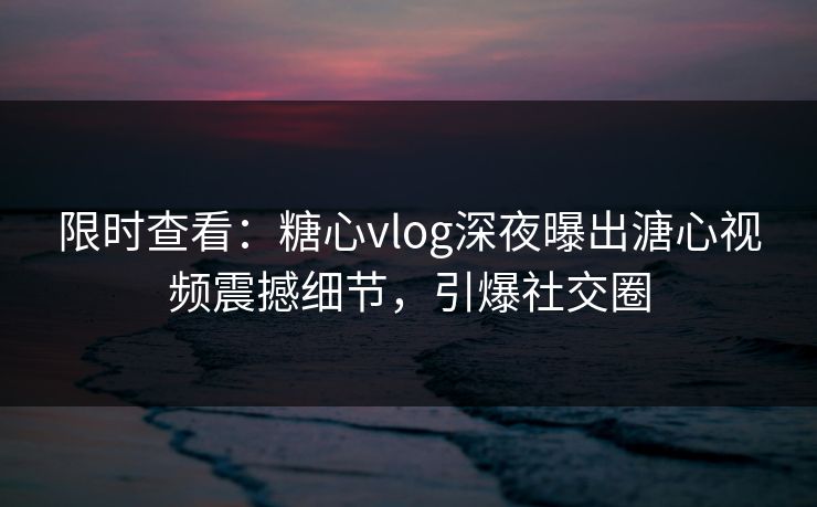 限时查看：糖心vlog深夜曝出溏心视频震撼细节，引爆社交圈