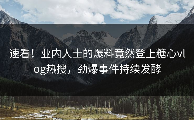 速看！业内人士的爆料竟然登上糖心vlog热搜，劲爆事件持续发酵