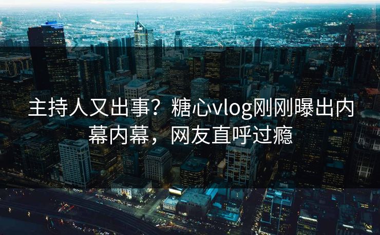 主持人又出事？糖心vlog刚刚曝出内幕内幕，网友直呼过瘾