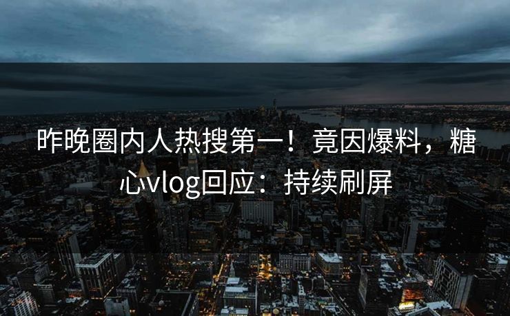 昨晚圈内人热搜第一！竟因爆料，糖心vlog回应：持续刷屏