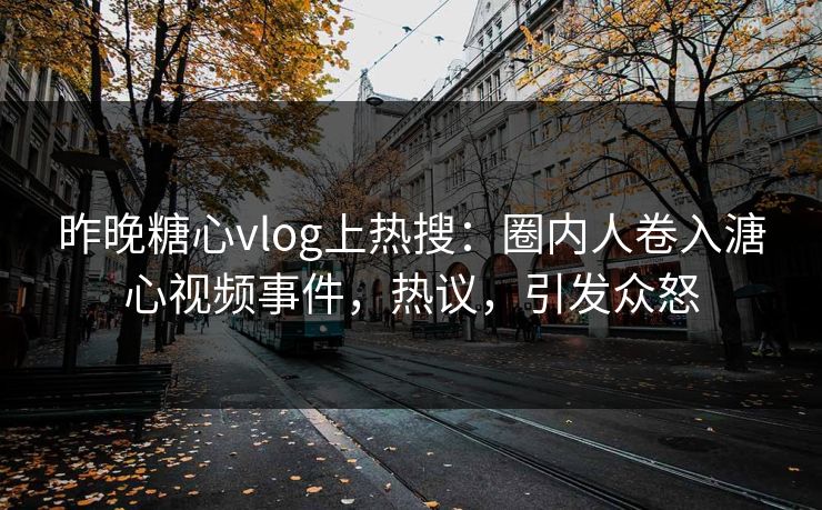 昨晚糖心vlog上热搜：圈内人卷入溏心视频事件，热议，引发众怒