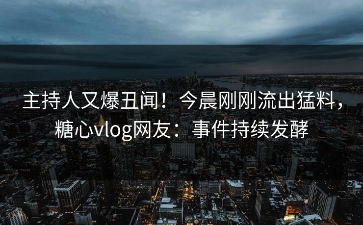 主持人又爆丑闻！今晨刚刚流出猛料，糖心vlog网友：事件持续发酵