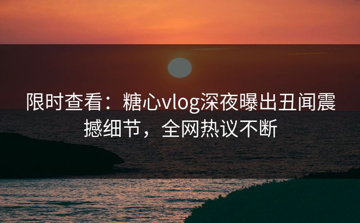 限时查看：糖心vlog深夜曝出丑闻震撼细节，全网热议不断