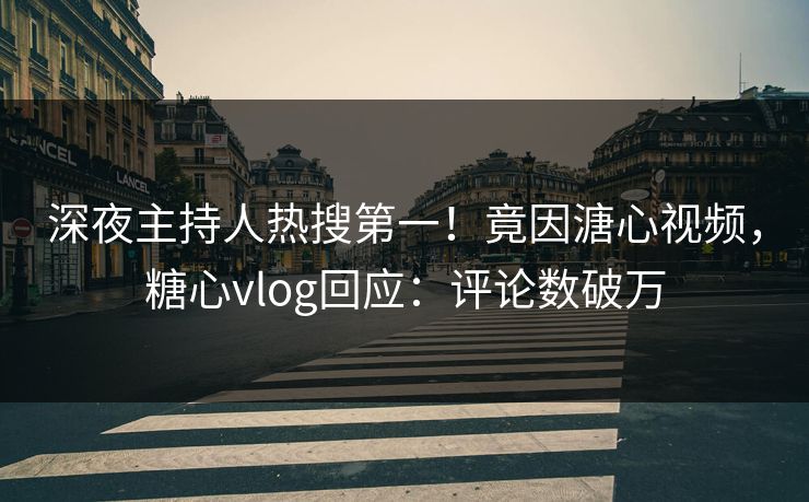深夜主持人热搜第一！竟因溏心视频，糖心vlog回应：评论数破万