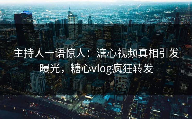 主持人一语惊人：溏心视频真相引发曝光，糖心vlog疯狂转发